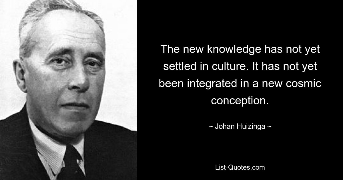 The new knowledge has not yet settled in culture. It has not yet been integrated in a new cosmic conception. — © Johan Huizinga