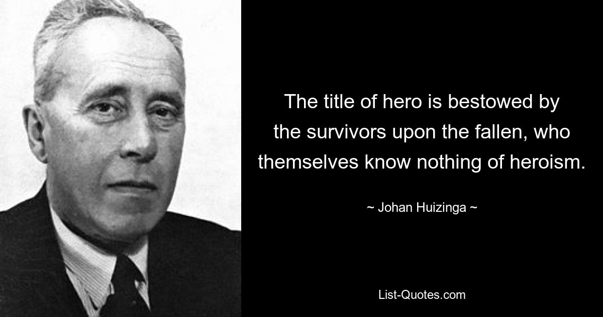 The title of hero is bestowed by the survivors upon the fallen, who themselves know nothing of heroism. — © Johan Huizinga