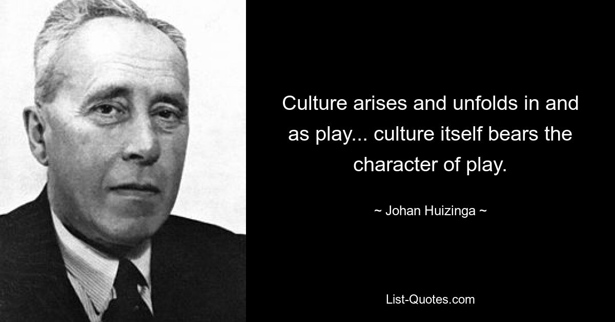 Culture arises and unfolds in and as play... culture itself bears the character of play. — © Johan Huizinga