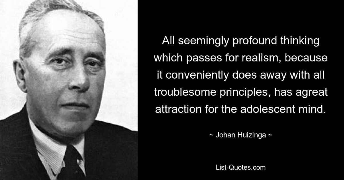 All seemingly profound thinking which passes for realism, because it conveniently does away with all troublesome principles, has agreat attraction for the adolescent mind. — © Johan Huizinga