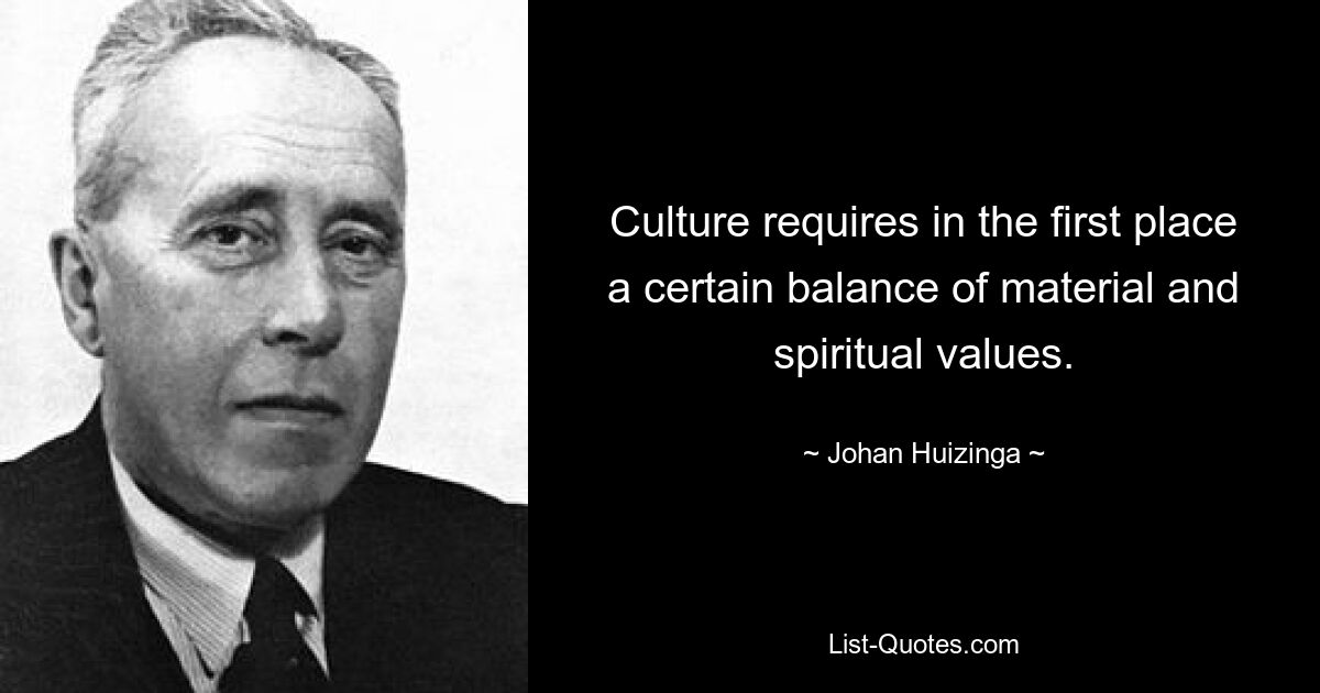 Culture requires in the first place a certain balance of material and spiritual values. — © Johan Huizinga