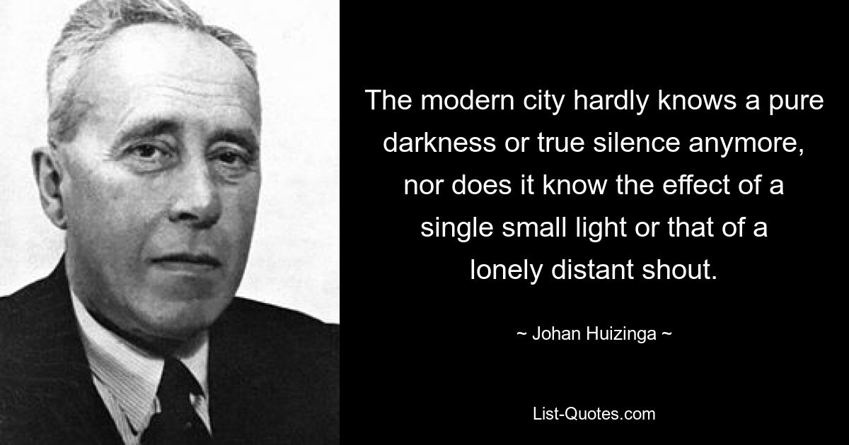 The modern city hardly knows a pure darkness or true silence anymore, nor does it know the effect of a single small light or that of a lonely distant shout. — © Johan Huizinga