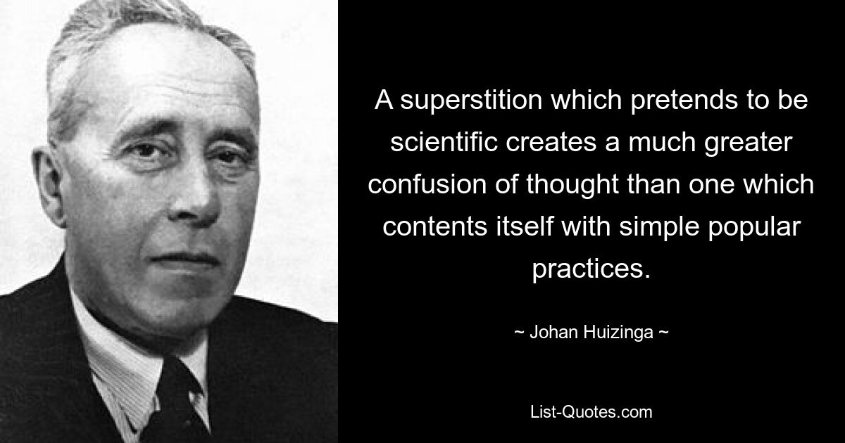 A superstition which pretends to be scientific creates a much greater confusion of thought than one which contents itself with simple popular practices. — © Johan Huizinga