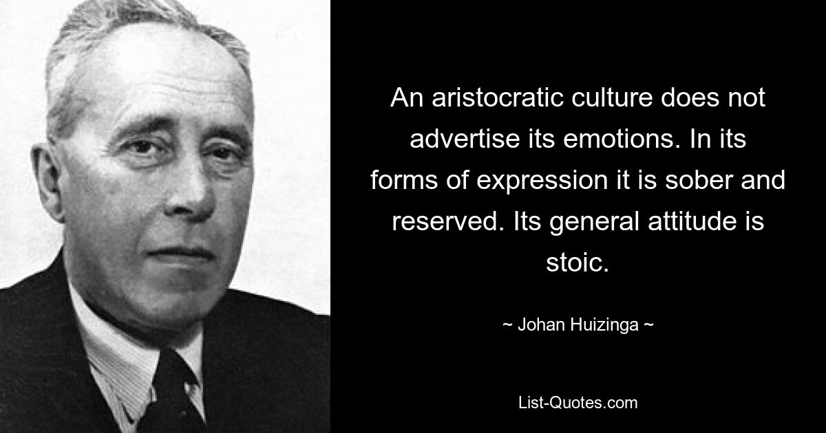 An aristocratic culture does not advertise its emotions. In its forms of expression it is sober and reserved. Its general attitude is stoic. — © Johan Huizinga