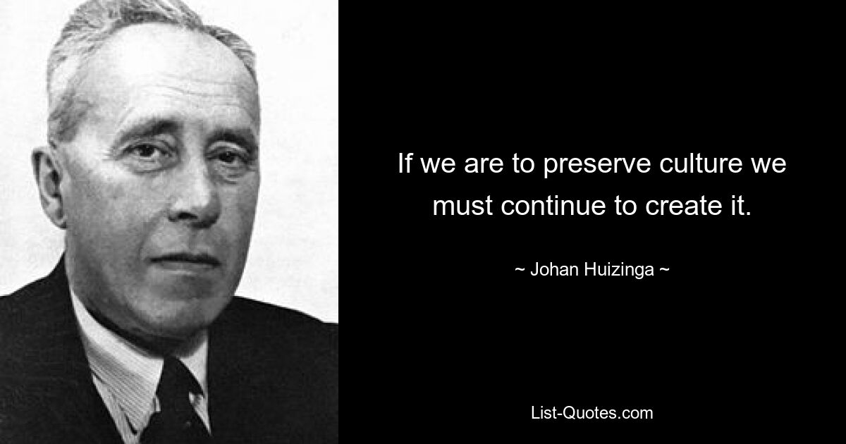 If we are to preserve culture we must continue to create it. — © Johan Huizinga