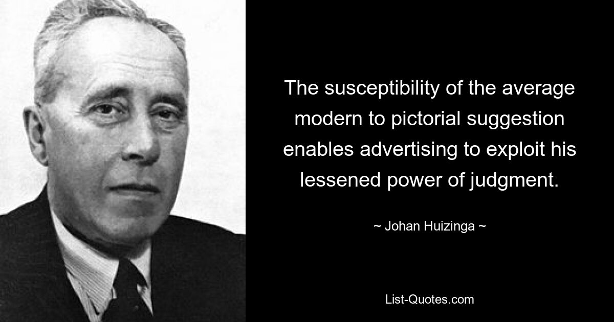 The susceptibility of the average modern to pictorial suggestion enables advertising to exploit his lessened power of judgment. — © Johan Huizinga