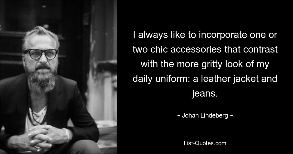 I always like to incorporate one or two chic accessories that contrast with the more gritty look of my daily uniform: a leather jacket and jeans. — © Johan Lindeberg