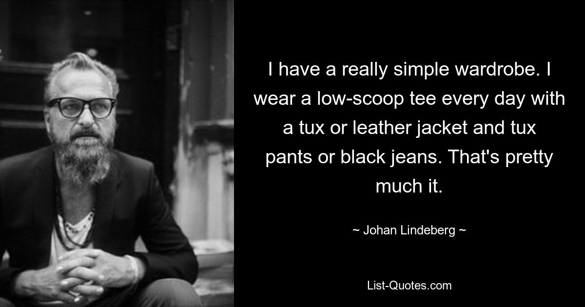 I have a really simple wardrobe. I wear a low-scoop tee every day with a tux or leather jacket and tux pants or black jeans. That's pretty much it. — © Johan Lindeberg