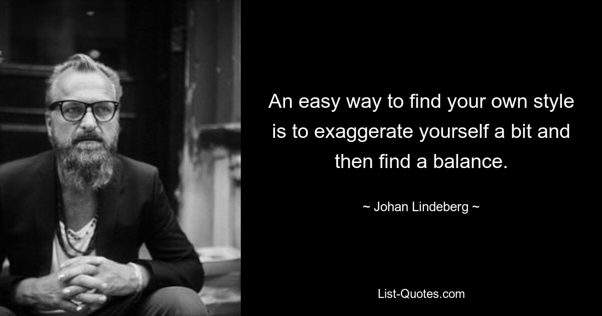 An easy way to find your own style is to exaggerate yourself a bit and then find a balance. — © Johan Lindeberg