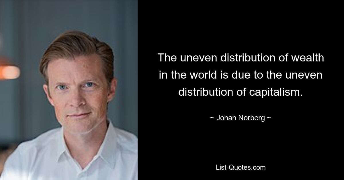 The uneven distribution of wealth in the world is due to the uneven distribution of capitalism. — © Johan Norberg