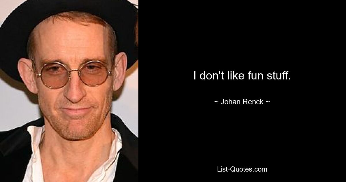 I don't like fun stuff. — © Johan Renck