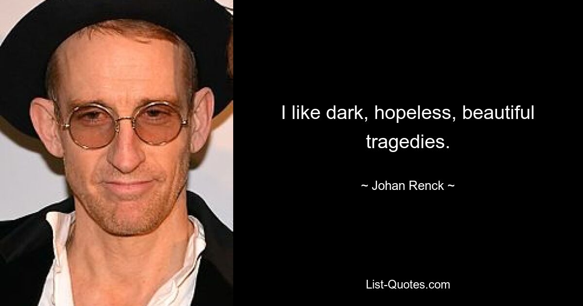 I like dark, hopeless, beautiful tragedies. — © Johan Renck