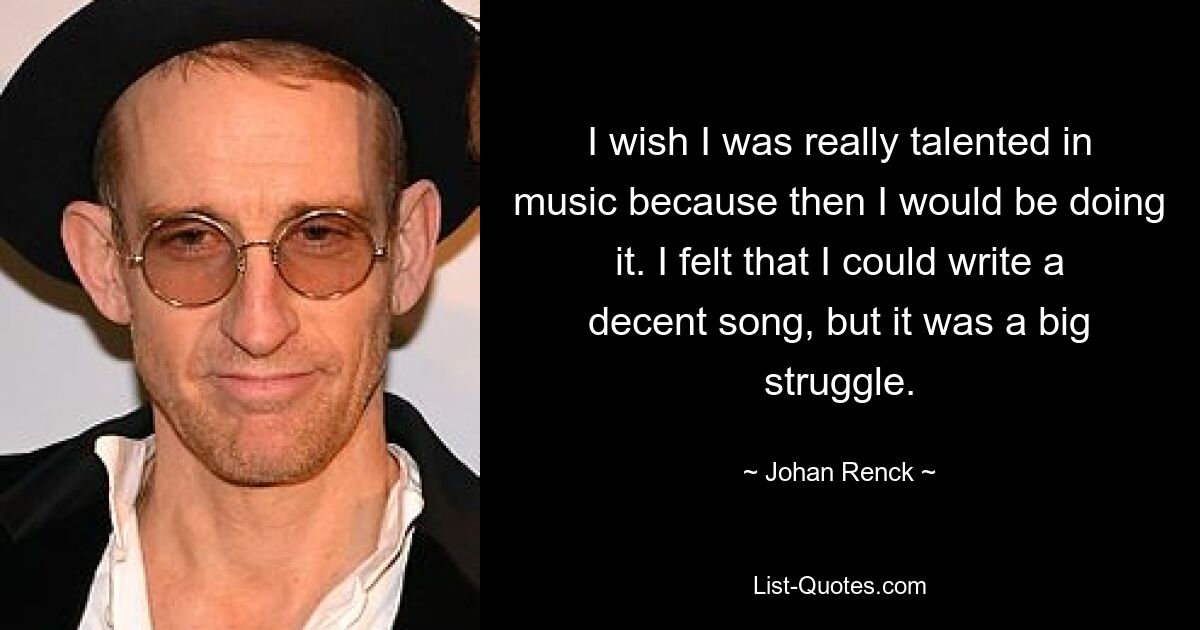 I wish I was really talented in music because then I would be doing it. I felt that I could write a decent song, but it was a big struggle. — © Johan Renck