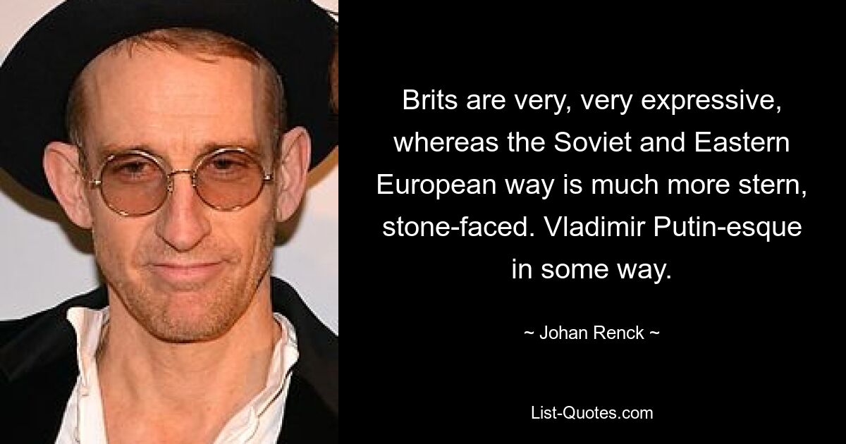 Brits are very, very expressive, whereas the Soviet and Eastern European way is much more stern, stone-faced. Vladimir Putin-esque in some way. — © Johan Renck