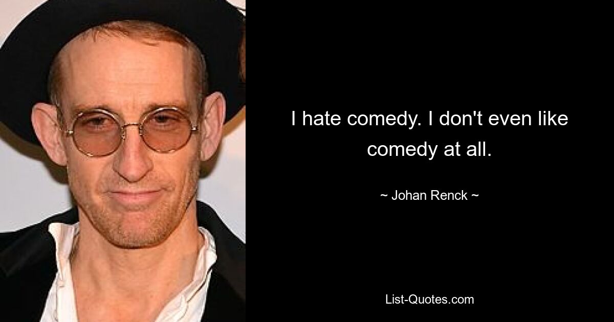 I hate comedy. I don't even like comedy at all. — © Johan Renck