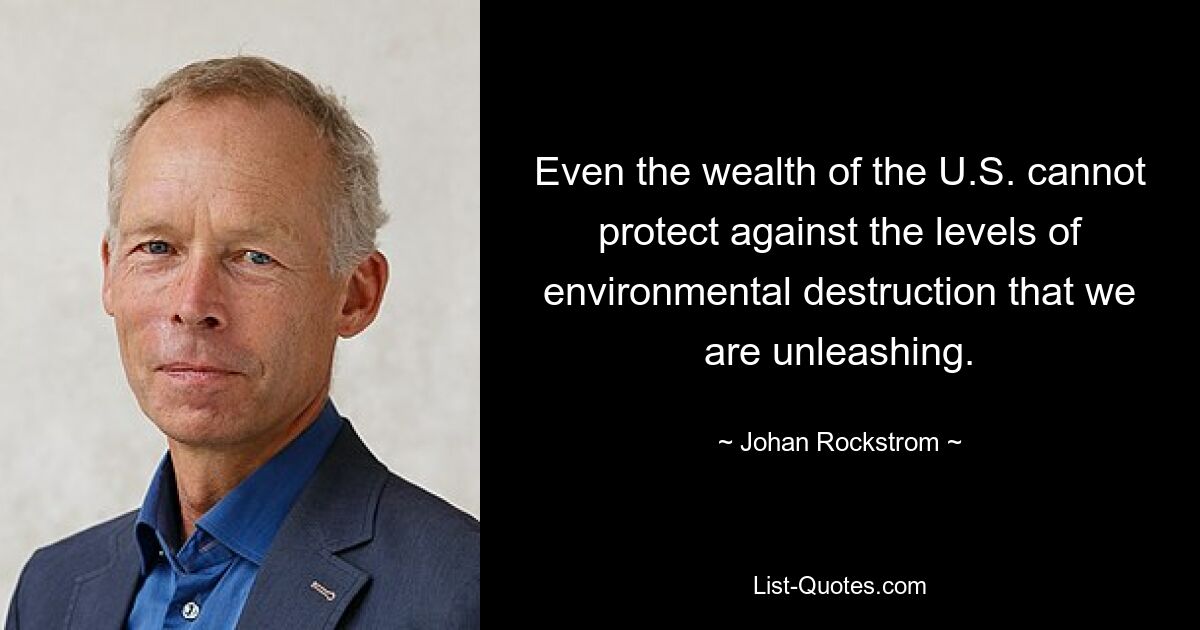 Even the wealth of the U.S. cannot protect against the levels of environmental destruction that we are unleashing. — © Johan Rockstrom