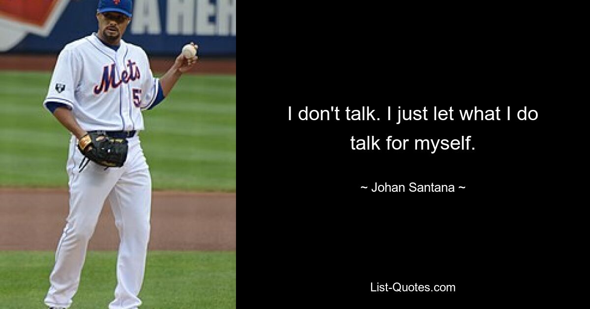 I don't talk. I just let what I do talk for myself. — © Johan Santana