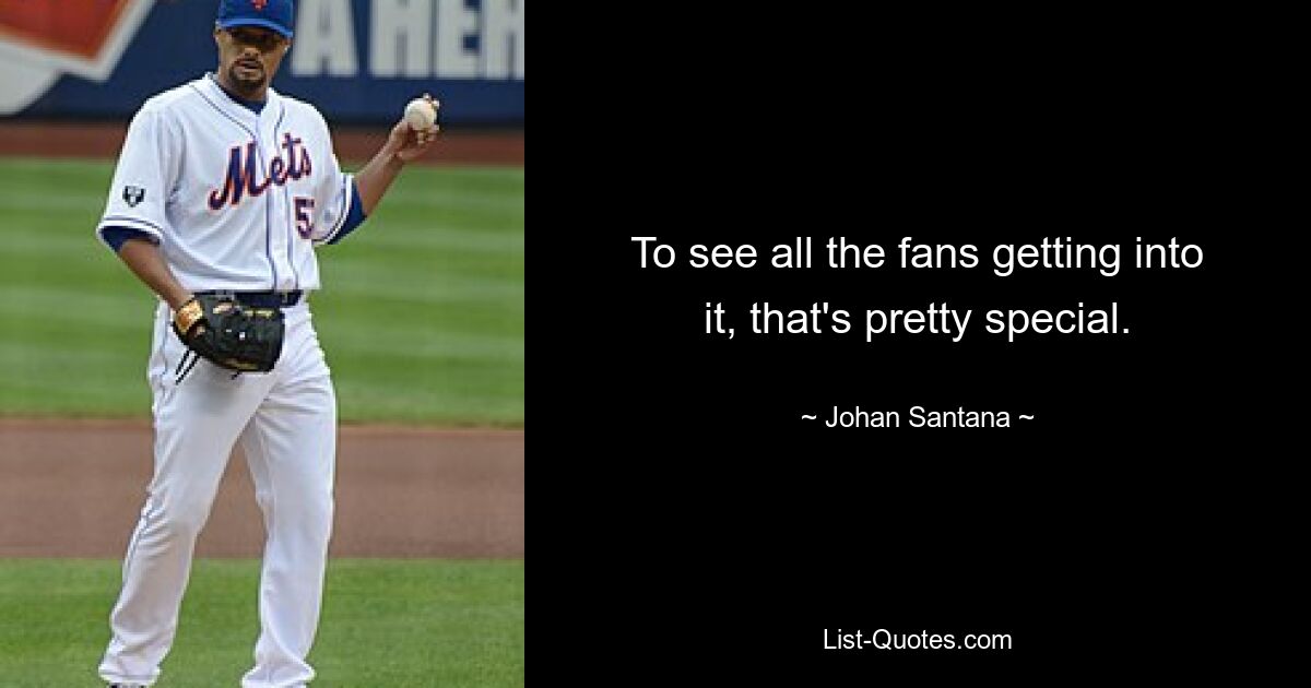 To see all the fans getting into it, that's pretty special. — © Johan Santana