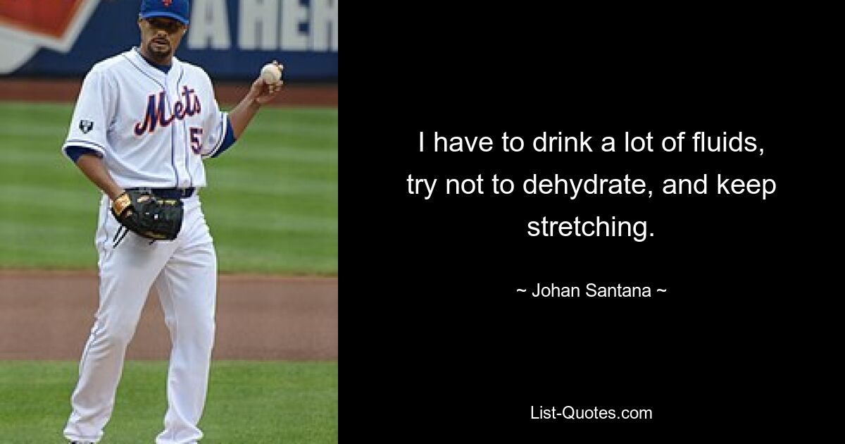 I have to drink a lot of fluids, try not to dehydrate, and keep stretching. — © Johan Santana