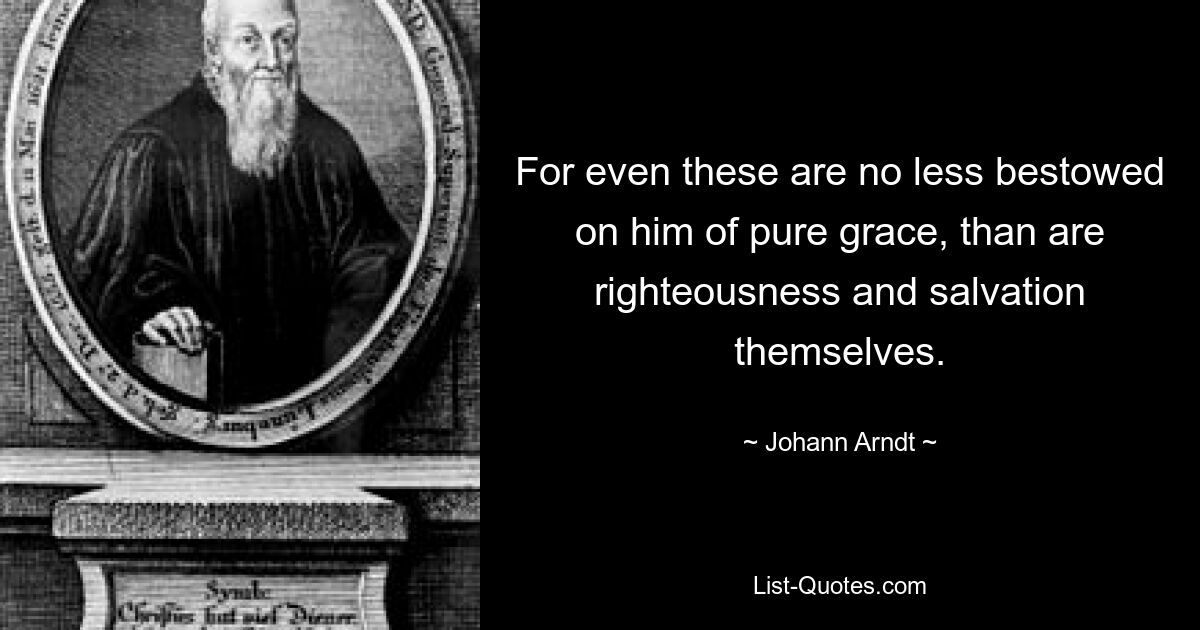 For even these are no less bestowed on him of pure grace, than are righteousness and salvation themselves. — © Johann Arndt