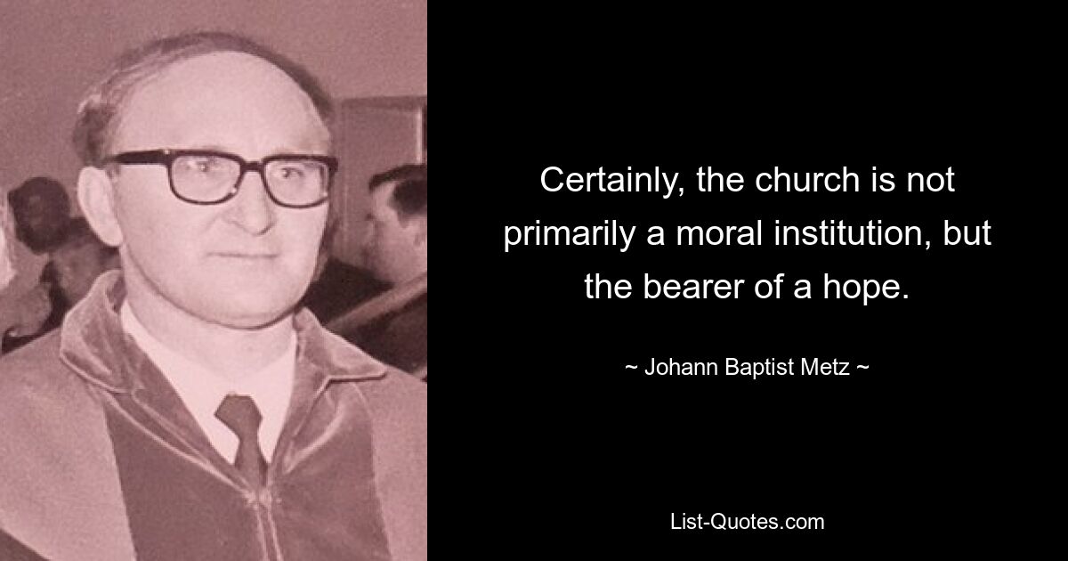 Certainly, the church is not primarily a moral institution, but the bearer of a hope. — © Johann Baptist Metz