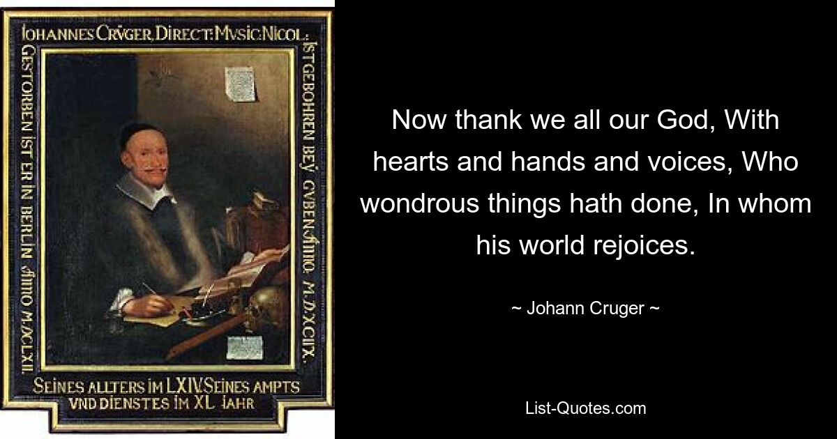 Now thank we all our God, With hearts and hands and voices, Who wondrous things hath done, In whom his world rejoices. — © Johann Cruger