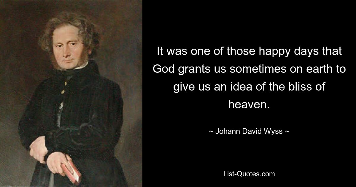 It was one of those happy days that God grants us sometimes on earth to give us an idea of the bliss of heaven. — © Johann David Wyss