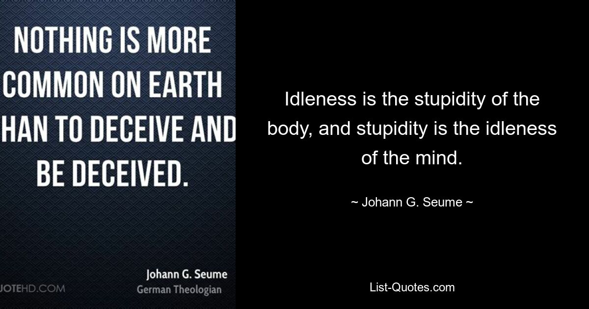 Idleness is the stupidity of the body, and stupidity is the idleness of the mind. — © Johann G. Seume