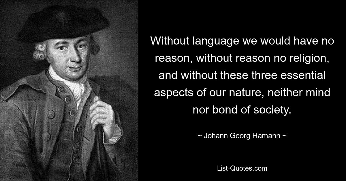 Without language we would have no reason, without reason no religion, and without these three essential aspects of our nature, neither mind nor bond of society. — © Johann Georg Hamann