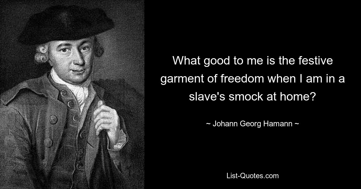 What good to me is the festive garment of freedom when I am in a slave's smock at home? — © Johann Georg Hamann