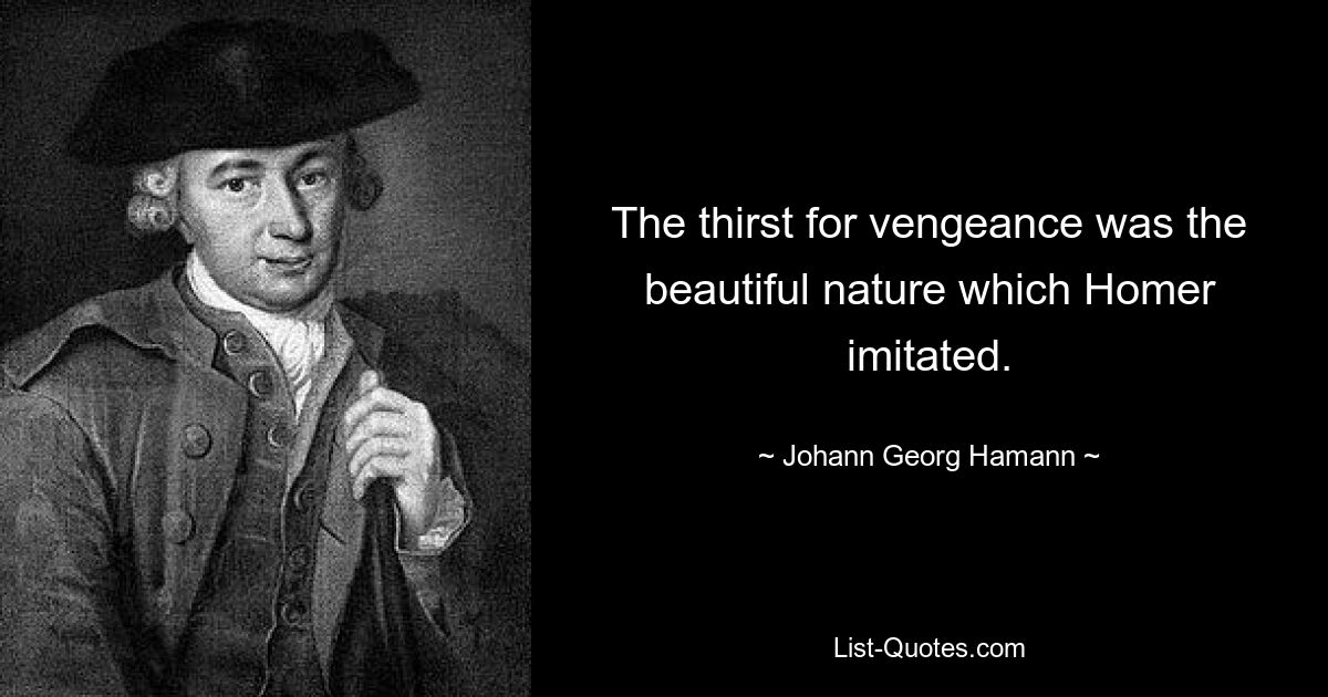 The thirst for vengeance was the beautiful nature which Homer imitated. — © Johann Georg Hamann