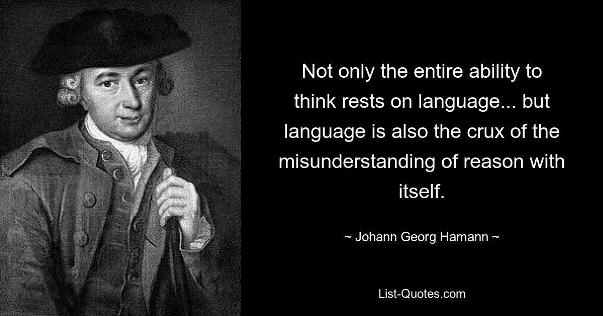 Not only the entire ability to think rests on language... but language is also the crux of the misunderstanding of reason with itself. — © Johann Georg Hamann