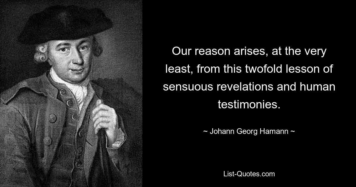 Our reason arises, at the very least, from this twofold lesson of sensuous revelations and human testimonies. — © Johann Georg Hamann