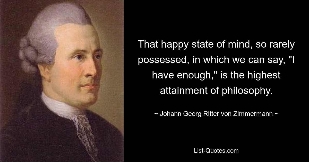 That happy state of mind, so rarely possessed, in which we can say, "I have enough," is the highest attainment of philosophy. — © Johann Georg Ritter von Zimmermann