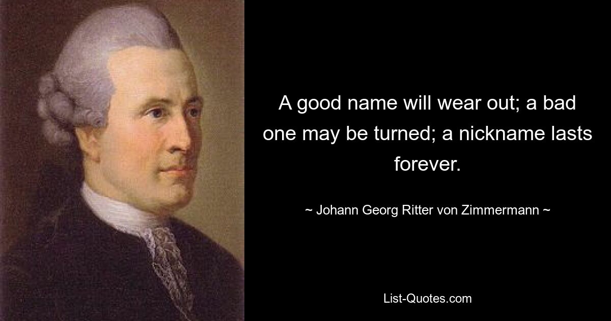 A good name will wear out; a bad one may be turned; a nickname lasts forever. — © Johann Georg Ritter von Zimmermann