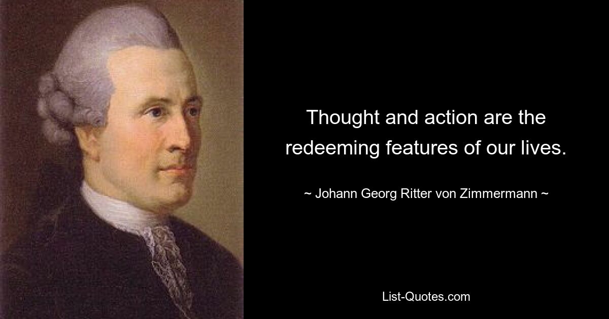 Thought and action are the redeeming features of our lives. — © Johann Georg Ritter von Zimmermann