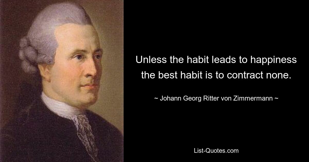 Unless the habit leads to happiness the best habit is to contract none. — © Johann Georg Ritter von Zimmermann