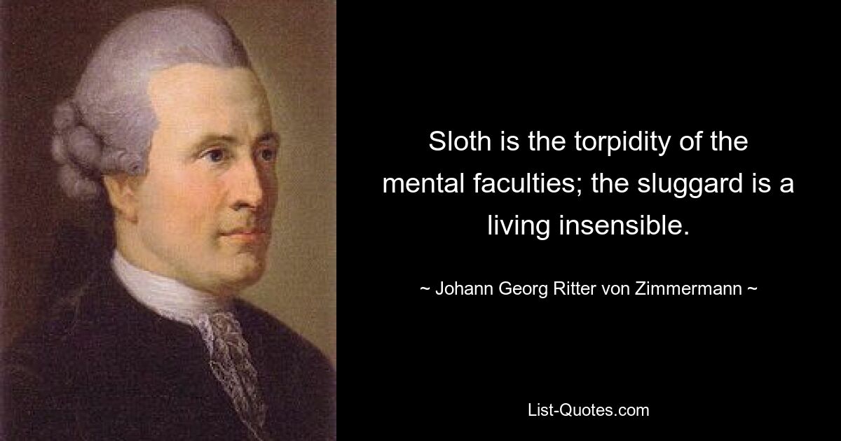 Sloth is the torpidity of the mental faculties; the sluggard is a living insensible. — © Johann Georg Ritter von Zimmermann