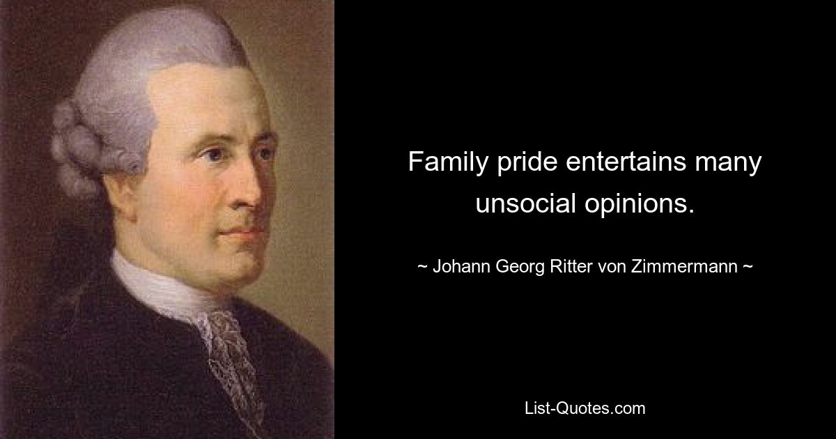 Family pride entertains many unsocial opinions. — © Johann Georg Ritter von Zimmermann