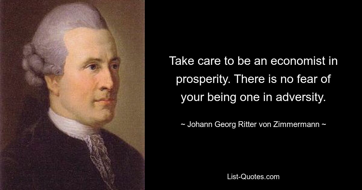 Take care to be an economist in prosperity. There is no fear of your being one in adversity. — © Johann Georg Ritter von Zimmermann