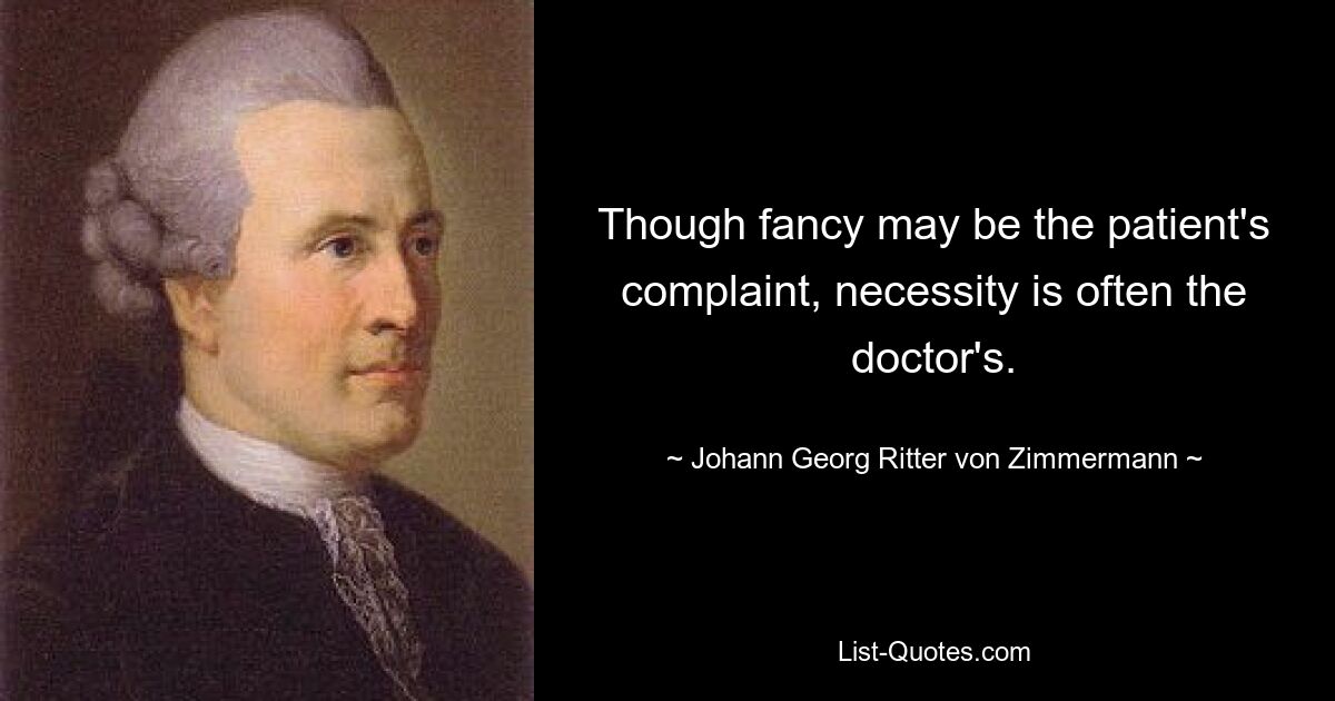 Though fancy may be the patient's complaint, necessity is often the doctor's. — © Johann Georg Ritter von Zimmermann