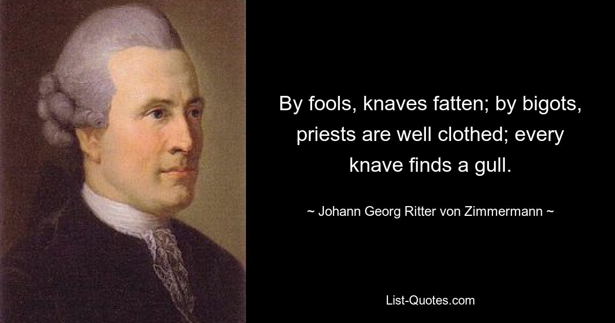 By fools, knaves fatten; by bigots, priests are well clothed; every knave finds a gull. — © Johann Georg Ritter von Zimmermann