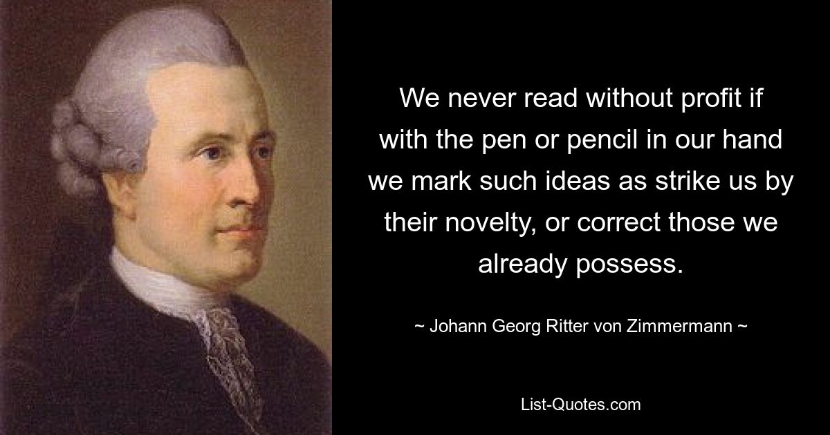 Wir lesen nie ohne Gewinn, wenn wir mit der Feder oder dem Bleistift in unserer Hand Ideen markieren, die uns durch ihre Neuheit auffallen, oder diejenigen korrigieren, die wir bereits haben. — © Johann Georg Ritter von Zimmermann 