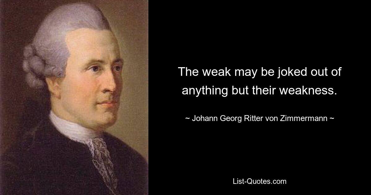 The weak may be joked out of anything but their weakness. — © Johann Georg Ritter von Zimmermann