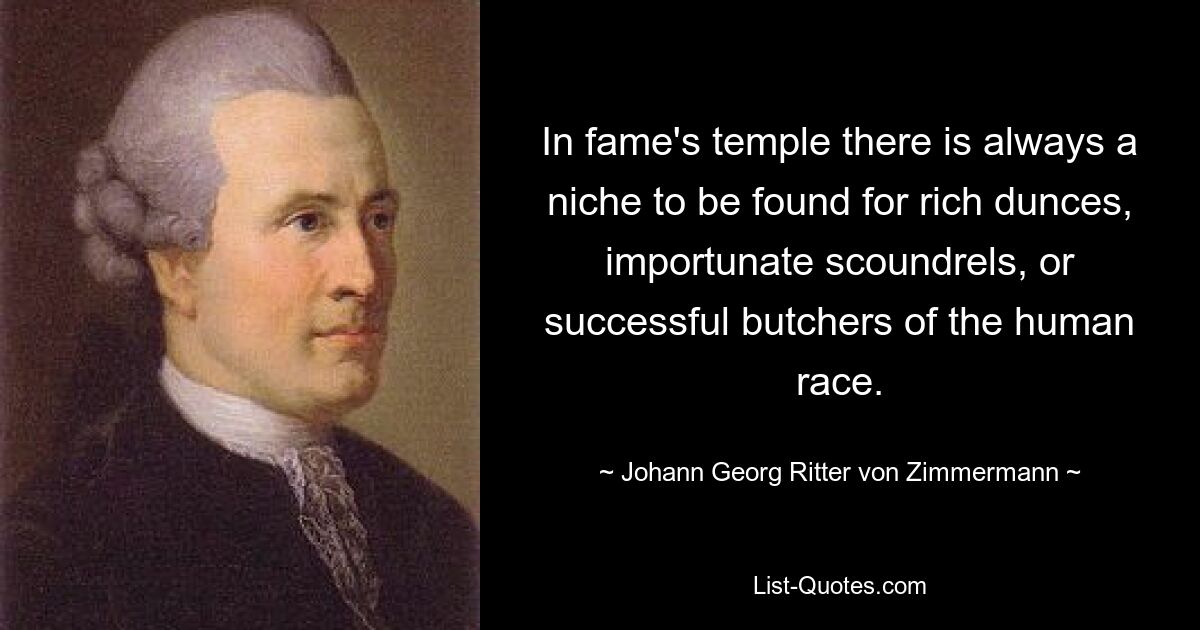 In fame's temple there is always a niche to be found for rich dunces, importunate scoundrels, or successful butchers of the human race. — © Johann Georg Ritter von Zimmermann