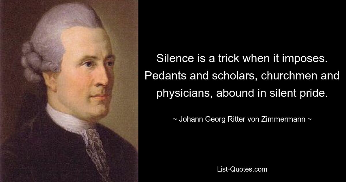 Молчание — это уловка, когда оно навязывает. Педанты и ученые, церковники и врачи изобилуют молчаливой гордостью. — © Иоганн Георг Риттер фон Циммерманн 
