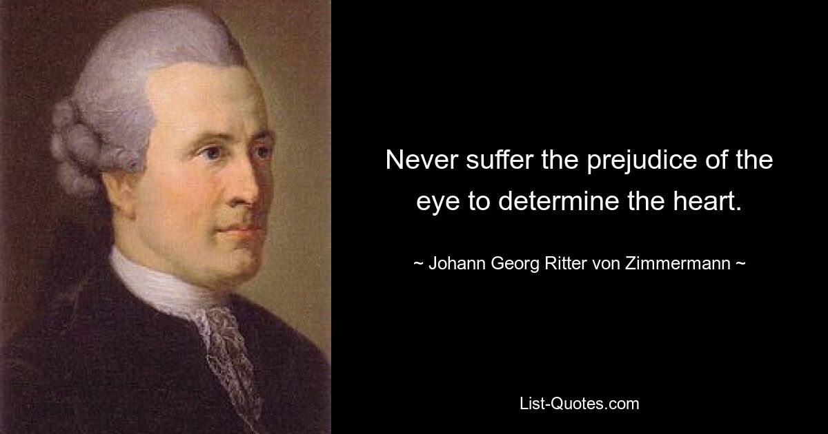 Never suffer the prejudice of the eye to determine the heart. — © Johann Georg Ritter von Zimmermann