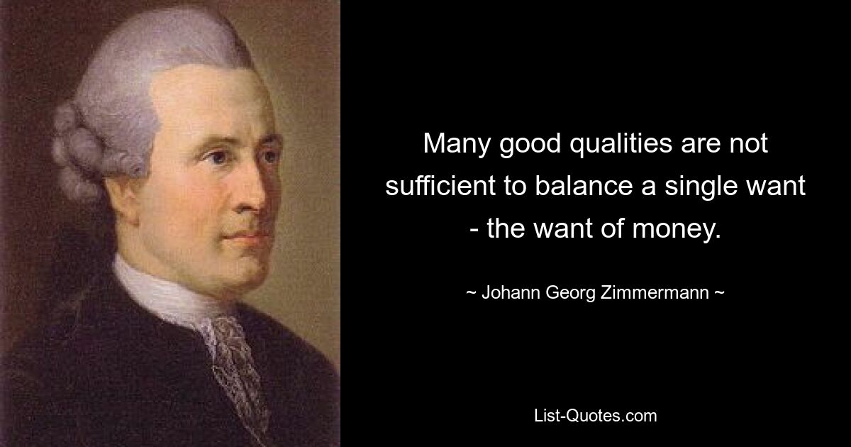 Many good qualities are not sufficient to balance a single want - the want of money. — © Johann Georg Zimmermann