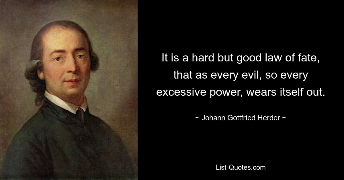 It is a hard but good law of fate, that as every evil, so every excessive power, wears itself out. — © Johann Gottfried Herder