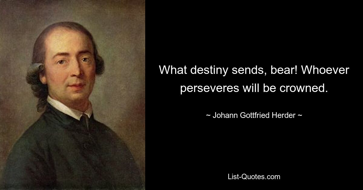 What destiny sends, bear! Whoever perseveres will be crowned. — © Johann Gottfried Herder